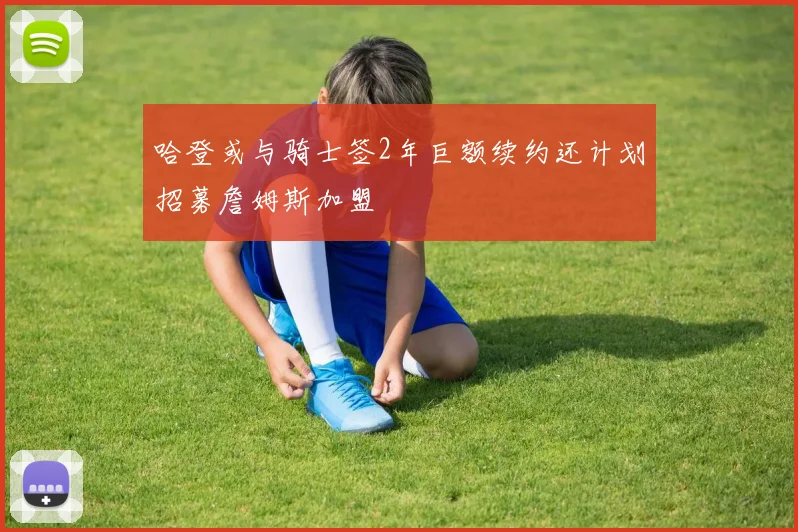 哈登或与骑士签2年巨额续约还计划招募詹姆斯加盟