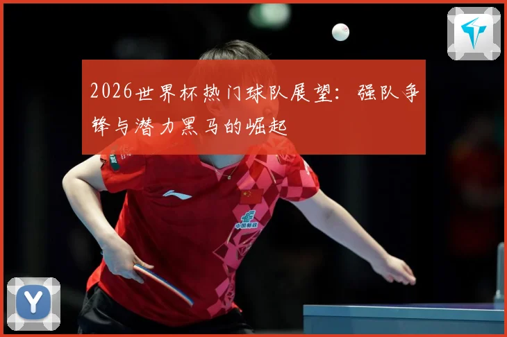 2026世界杯热门球队展望：强队争锋与潜力黑马的崛起