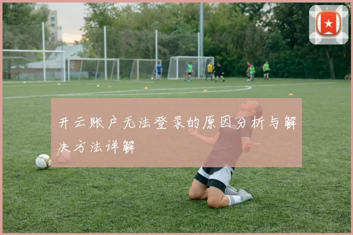 开云账户无法登录的原因分析与解决方法详解