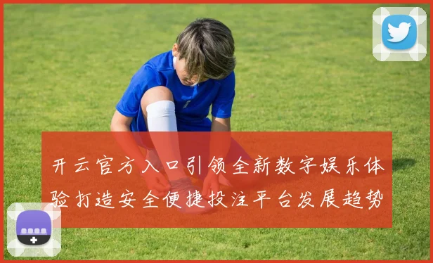 开云官方入口引领全新数字娱乐体验打造安全便捷投注平台发展趋势