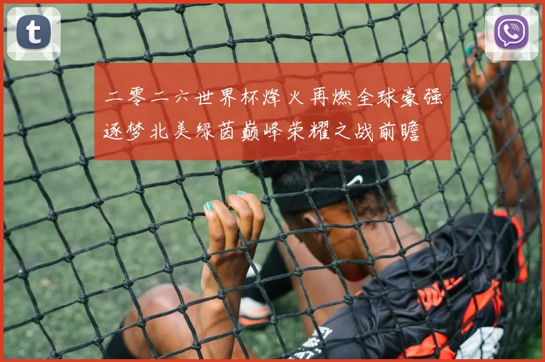 二零二六世界杯烽火再燃全球豪强逐梦北美绿茵巅峰荣耀之战前瞻
