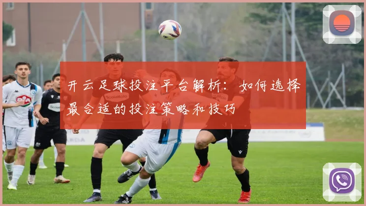 开云足球投注平台解析：如何选择最合适的投注策略和技巧