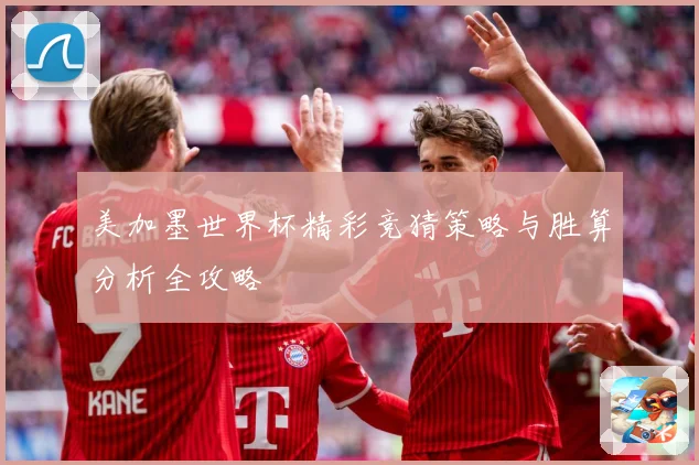 美加墨世界杯精彩竞猜策略与胜算分析全攻略