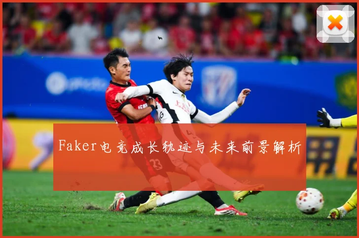Faker电竞成长轨迹与未来前景解析