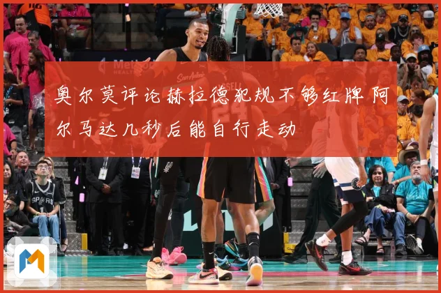 奥尔莫评论赫拉德犯规不够红牌 阿尔马达几秒后能自行走动