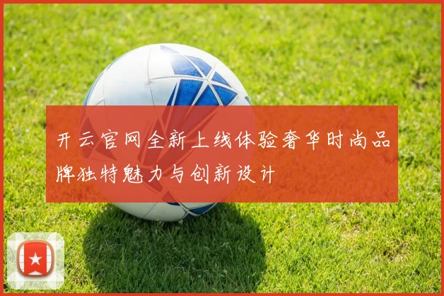 开云官网全新上线体验奢华时尚品牌独特魅力与创新设计