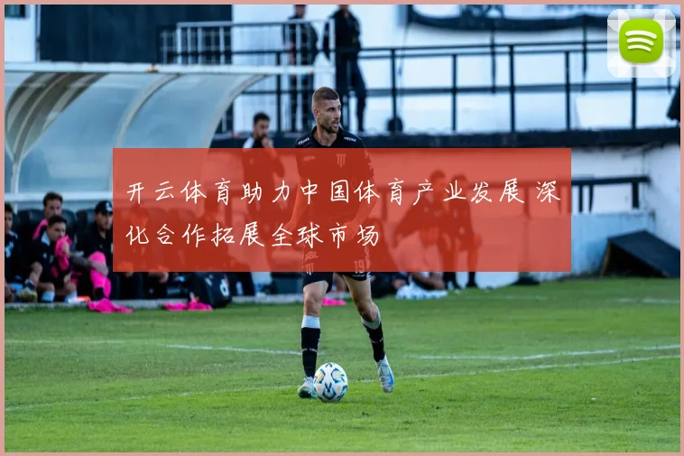 开云体育助力中国体育产业发展 深化合作拓展全球市场