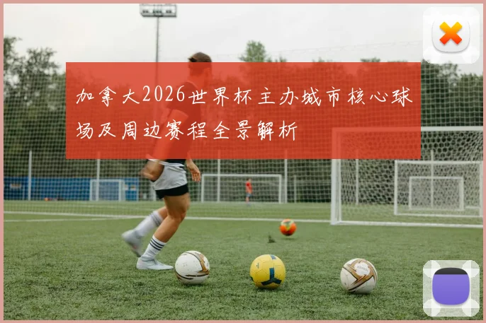 加拿大2026世界杯主办城市核心球场及周边赛程全景解析