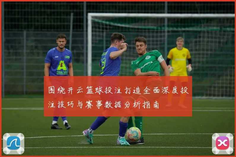 围绕开云篮球投注打造全面深度投注技巧与赛事数据分析指南