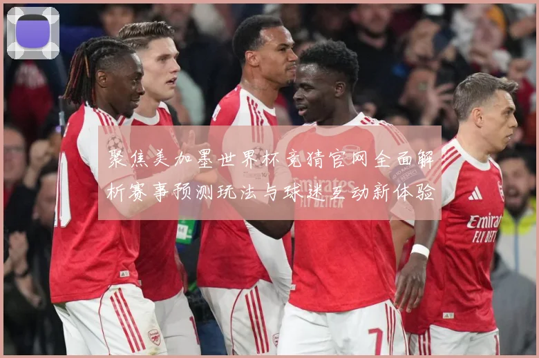 聚焦美加墨世界杯竞猜官网全面解析赛事预测玩法与球迷互动新体验