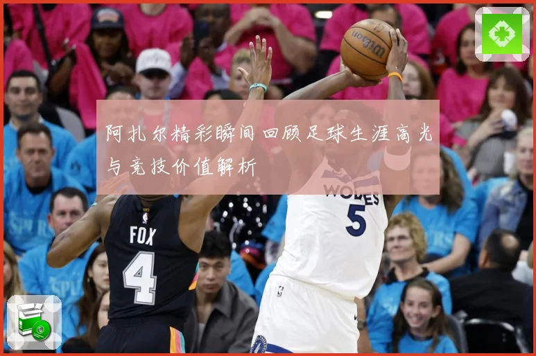 阿扎尔精彩瞬间回顾足球生涯高光与竞技价值解析