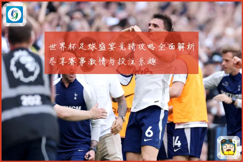 世界杯足球盛宴竞猜攻略全面解析尽享赛事激情与投注乐趣