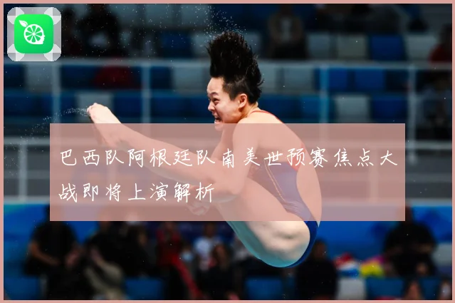 巴西队阿根廷队南美世预赛焦点大战即将上演解析