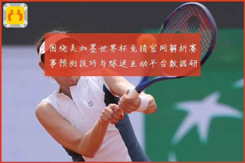 围绕美加墨世界杯竞猜官网解析赛事预测技巧与球迷互动平台数据研判