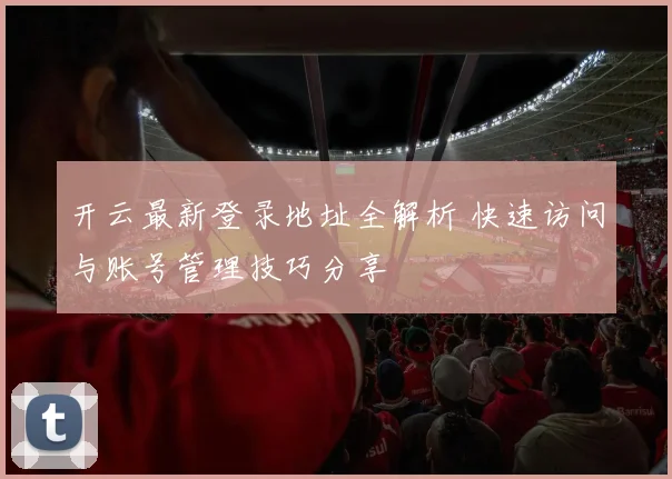 开云最新登录地址全解析 快速访问与账号管理技巧分享