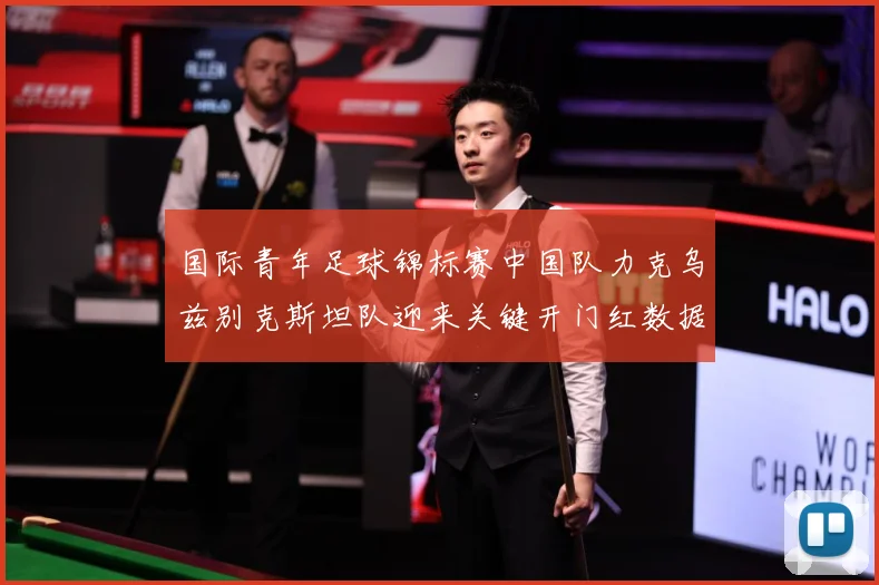 国际青年足球锦标赛中国队力克乌兹别克斯坦队迎来关键开门红数据研判
