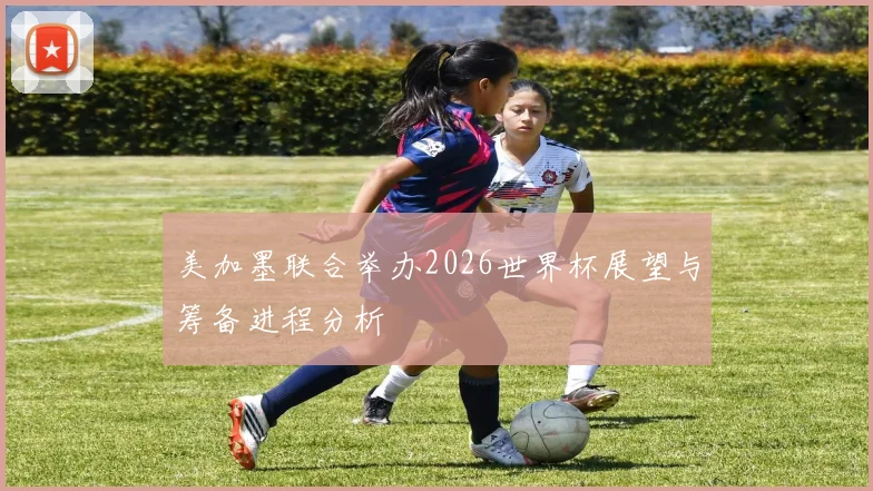 美加墨联合举办2026世界杯展望与筹备进程分析
