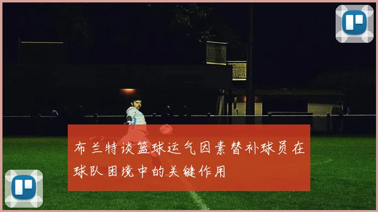 布兰特谈篮球运气因素替补球员在球队困境中的关键作用