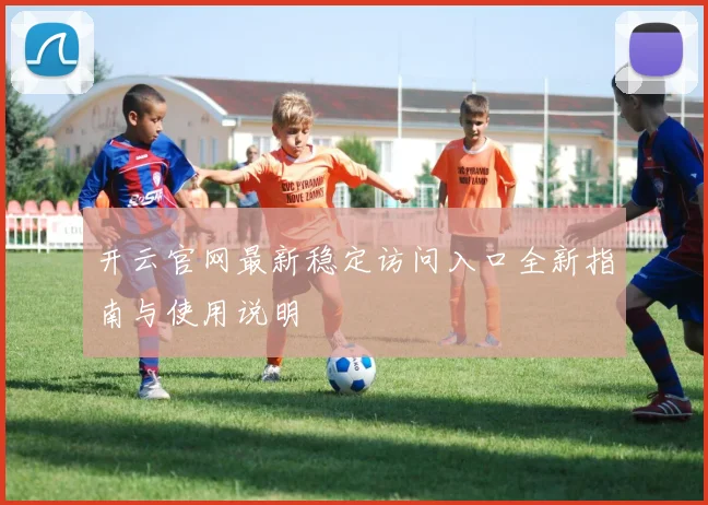 开云官网最新稳定访问入口全新指南与使用说明