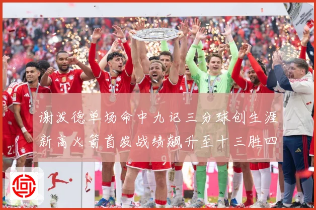 谢泼德单场命中九记三分球创生涯新高火箭首发战绩飙升至十三胜四赛场复盘