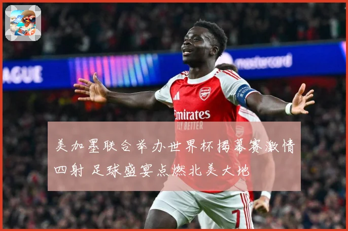 美加墨联合举办世界杯揭幕赛激情四射 足球盛宴点燃北美大地