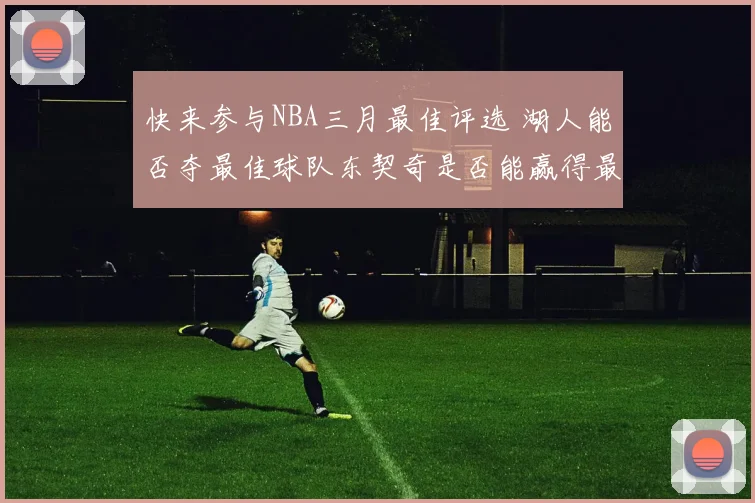 快来参与NBA三月最佳评选 湖人能否夺最佳球队东契奇是否能赢得最佳球员
