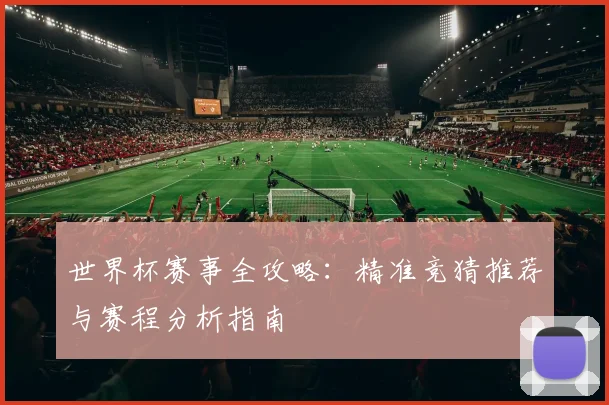 世界杯赛事全攻略：精准竞猜推荐与赛程分析指南