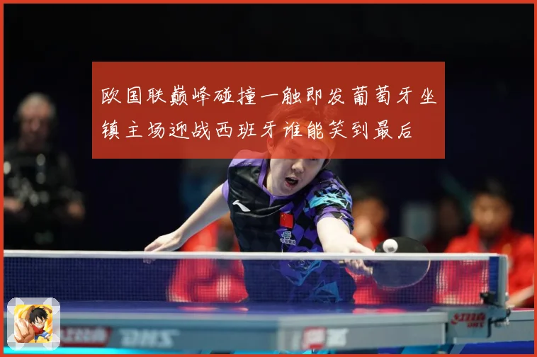 欧国联巅峰碰撞一触即发葡萄牙坐镇主场迎战西班牙谁能笑到最后