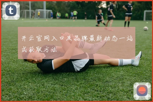 开云官网入口及品牌最新动态一站式获取方法