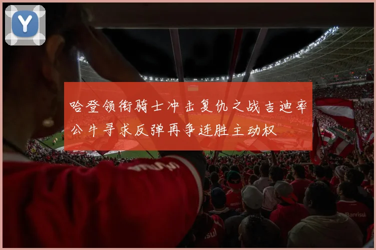 哈登领衔骑士冲击复仇之战吉迪率公牛寻求反弹再争连胜主动权