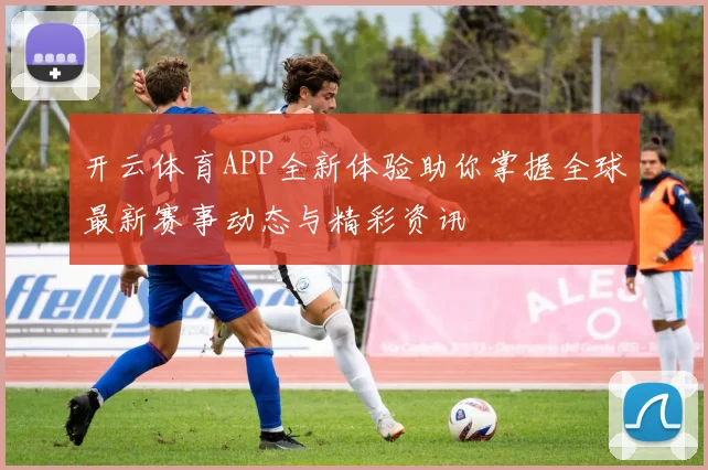 开云体育APP全新体验助你掌握全球最新赛事动态与精彩资讯