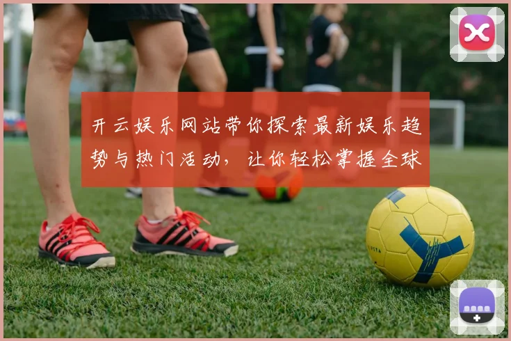 开云娱乐网站带你探索最新娱乐趋势与热门活动，让你轻松掌握全球娱乐动态