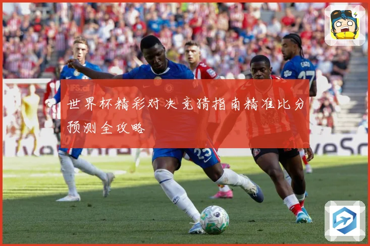世界杯精彩对决竞猜指南精准比分预测全攻略