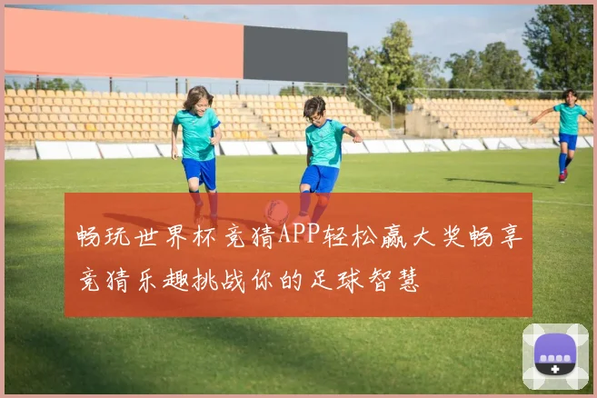 畅玩世界杯竞猜APP轻松赢大奖畅享竞猜乐趣挑战你的足球智慧