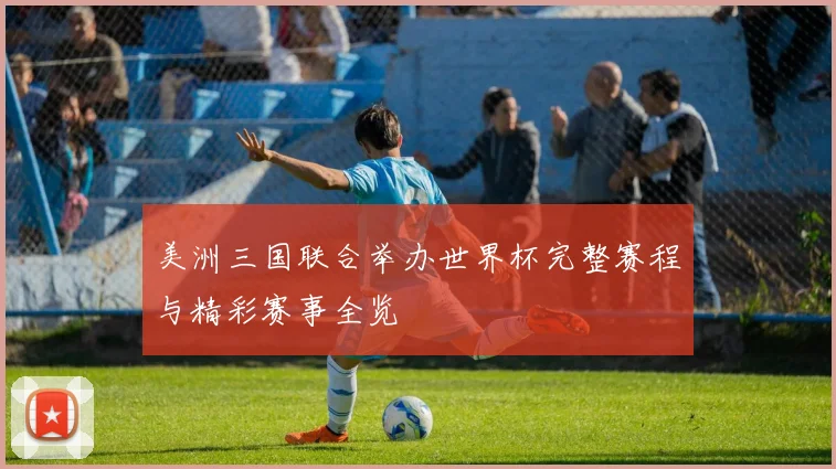 美洲三国联合举办世界杯完整赛程与精彩赛事全览