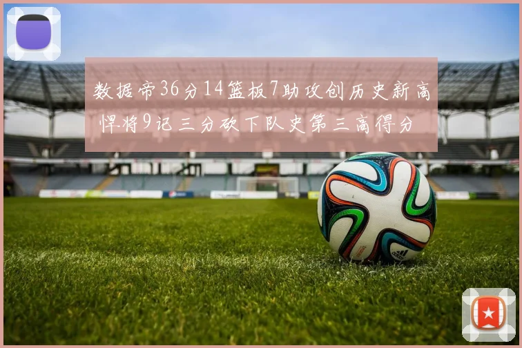数据帝36分14篮板7助攻创历史新高 悍将9记三分砍下队史第三高得分