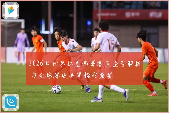 2026年世界杯墨西哥赛区全景解析 与全球球迷共享精彩盛宴