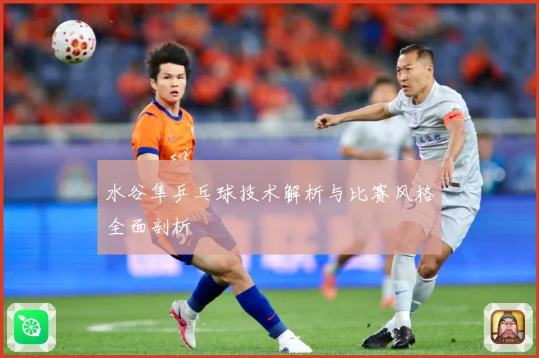 水谷隼乒乓球技术解析与比赛风格全面剖析