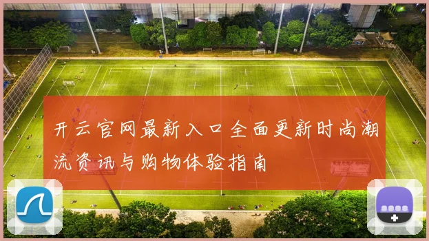 开云官网最新入口全面更新时尚潮流资讯与购物体验指南