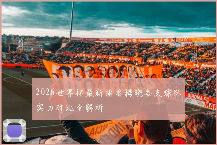 2026世界杯最新排名揭晓各支球队实力对比全解析