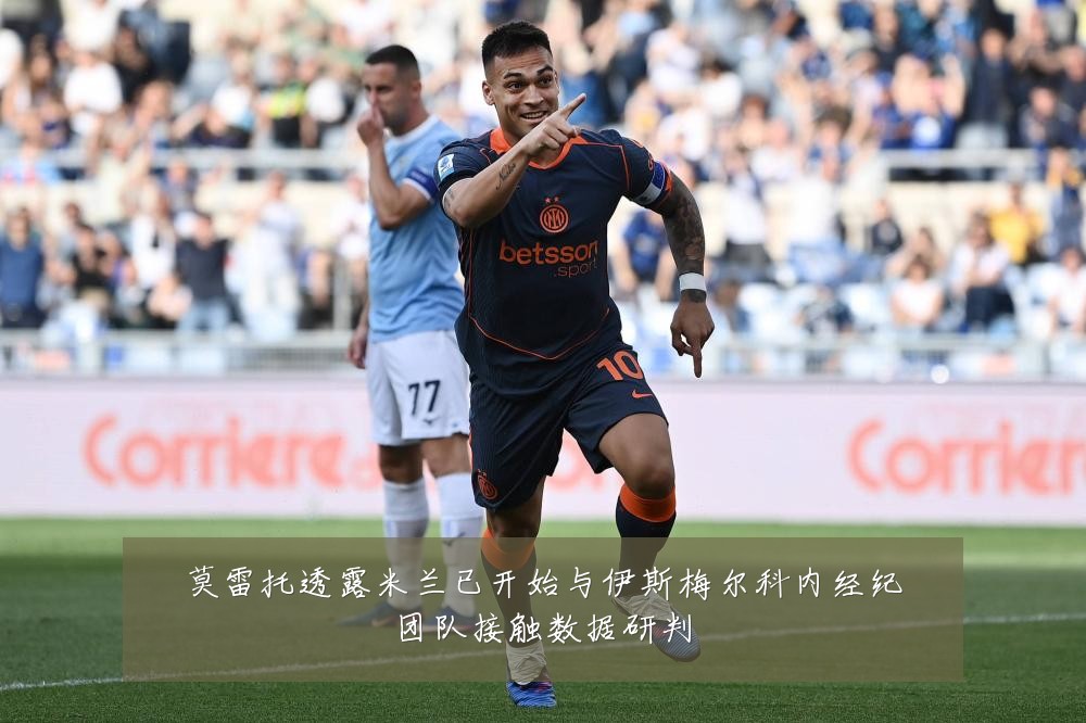 莫雷托透露米兰已开始与伊斯梅尔科内经纪团队接触数据研判