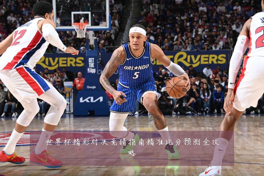 世界杯精彩对决竞猜指南精准比分预测全攻略