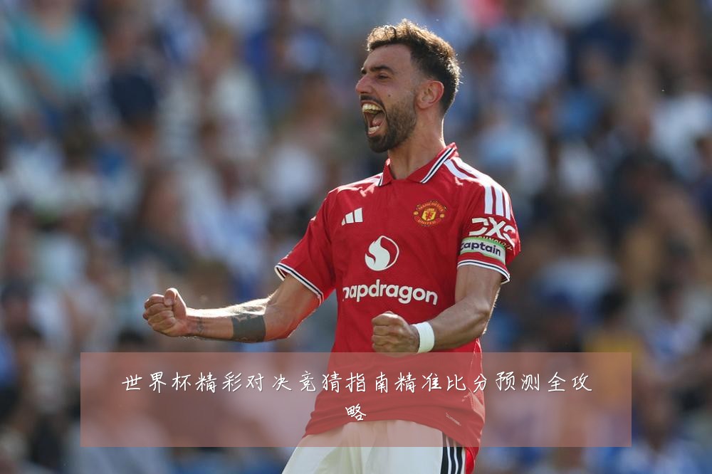 世界杯精彩对决竞猜指南精准比分预测全攻略