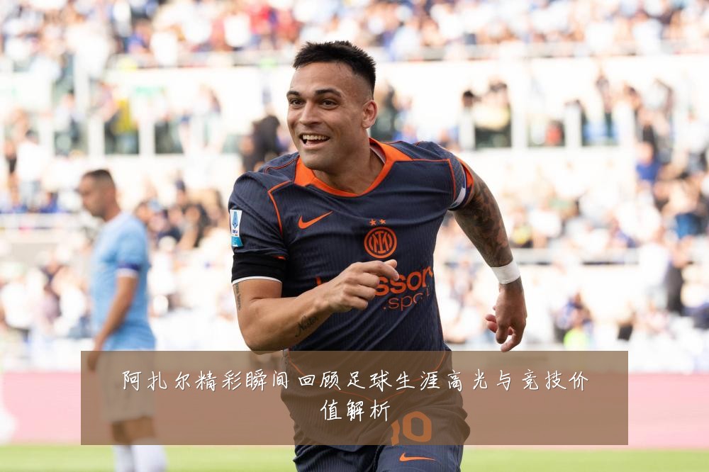 阿扎尔精彩瞬间回顾足球生涯高光与竞技价值解析