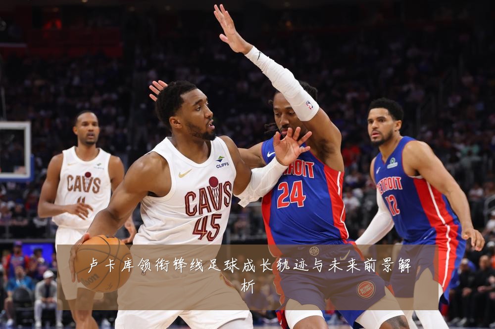 卢卡库领衔锋线足球成长轨迹与未来前景解析